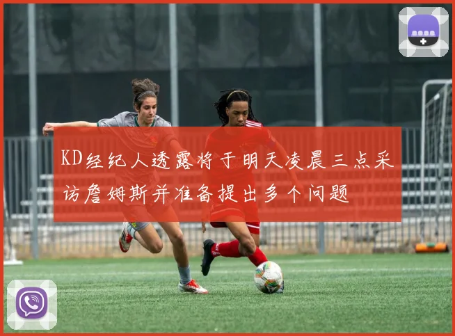 KD经纪人透露将于明天凌晨三点采访詹姆斯并准备提出多个问题